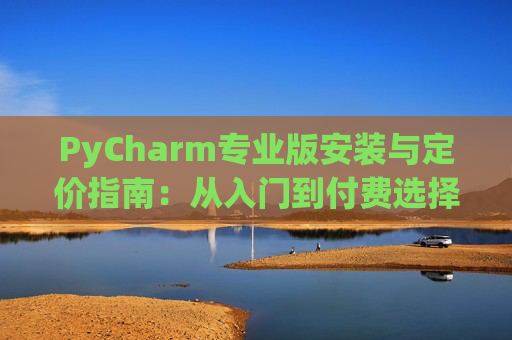 PyCharm专业版安装与定价指南：从入门到付费选择